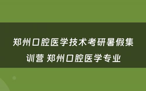 郑州口腔医学技术考研暑假集训营 郑州口腔医学专业