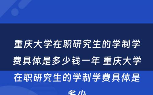 重庆大学在职研究生的学制学费具体是多少钱一年 重庆大学在职研究生的学制学费具体是多少