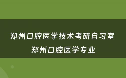 郑州口腔医学技术考研自习室 郑州口腔医学专业