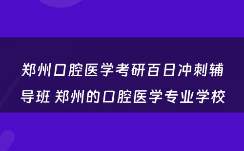 郑州口腔医学考研百日冲刺辅导班 郑州的口腔医学专业学校