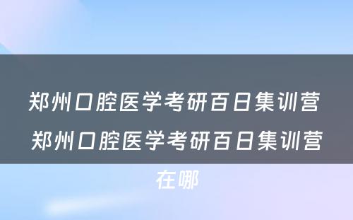 郑州口腔医学考研百日集训营 郑州口腔医学考研百日集训营在哪