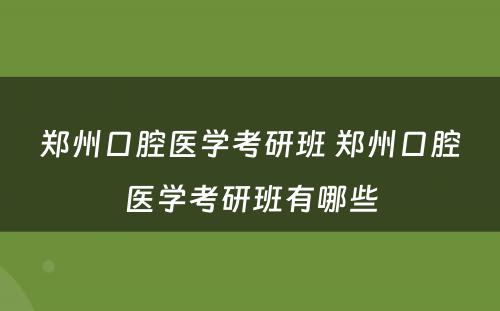 郑州口腔医学考研班 郑州口腔医学考研班有哪些