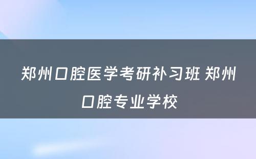 郑州口腔医学考研补习班 郑州口腔专业学校