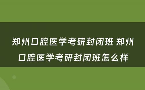 郑州口腔医学考研封闭班 郑州口腔医学考研封闭班怎么样