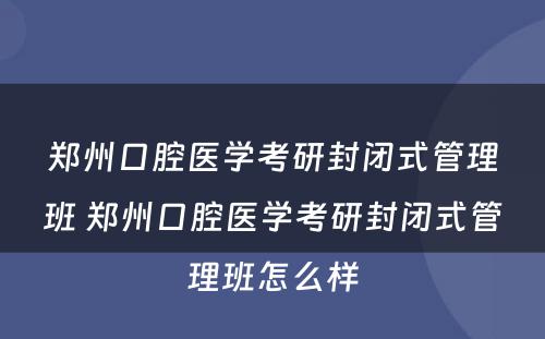 郑州口腔医学考研封闭式管理班 郑州口腔医学考研封闭式管理班怎么样