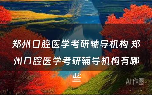郑州口腔医学考研辅导机构 郑州口腔医学考研辅导机构有哪些