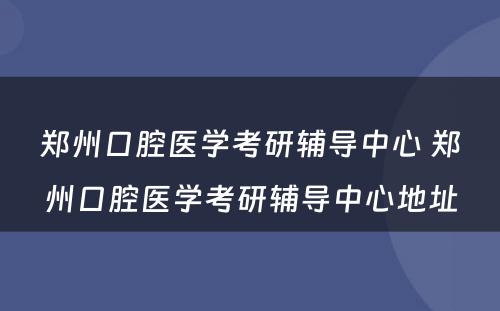 郑州口腔医学考研辅导中心 郑州口腔医学考研辅导中心地址