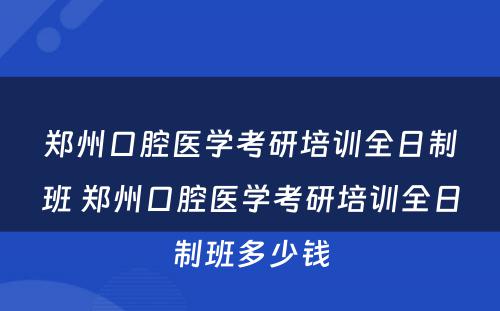 郑州口腔医学考研培训全日制班 郑州口腔医学考研培训全日制班多少钱