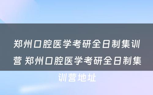 郑州口腔医学考研全日制集训营 郑州口腔医学考研全日制集训营地址