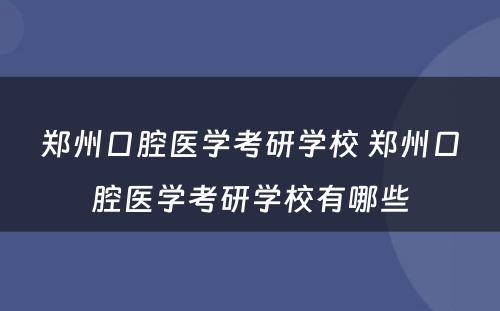 郑州口腔医学考研学校 郑州口腔医学考研学校有哪些