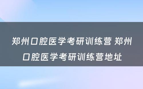 郑州口腔医学考研训练营 郑州口腔医学考研训练营地址