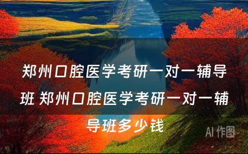 郑州口腔医学考研一对一辅导班 郑州口腔医学考研一对一辅导班多少钱