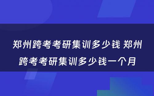 郑州跨考考研集训多少钱 郑州跨考考研集训多少钱一个月