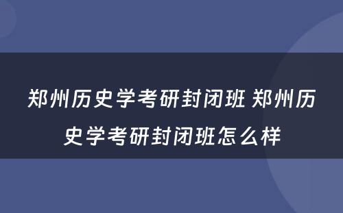 郑州历史学考研封闭班 郑州历史学考研封闭班怎么样