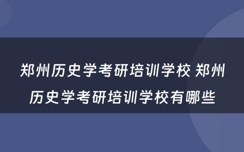 郑州历史学考研培训学校 郑州历史学考研培训学校有哪些