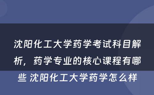 沈阳化工大学药学考试科目解析，药学专业的核心课程有哪些 沈阳化工大学药学怎么样