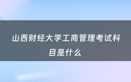 山西财经大学工商管理考试科目是什么 