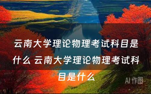 云南大学理论物理考试科目是什么 云南大学理论物理考试科目是什么