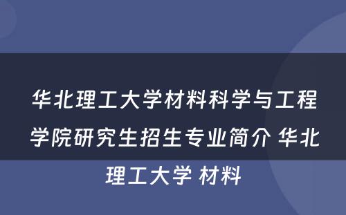 华北理工大学材料科学与工程学院研究生招生专业简介 华北理工大学 材料