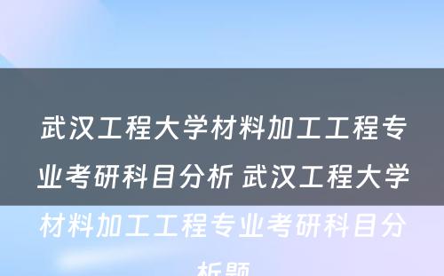 武汉工程大学材料加工工程专业考研科目分析 武汉工程大学材料加工工程专业考研科目分析题