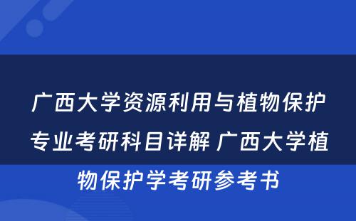 广西大学资源利用与植物保护专业考研科目详解 广西大学植物保护学考研参考书