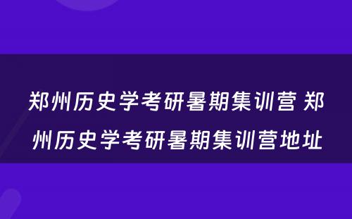 郑州历史学考研暑期集训营 郑州历史学考研暑期集训营地址