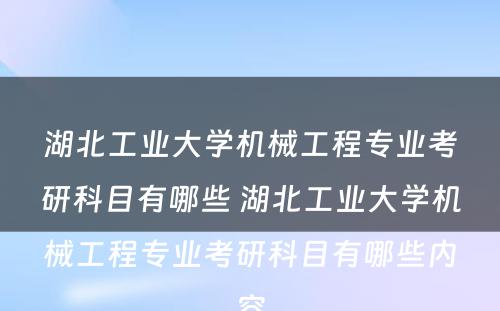 湖北工业大学机械工程专业考研科目有哪些 湖北工业大学机械工程专业考研科目有哪些内容