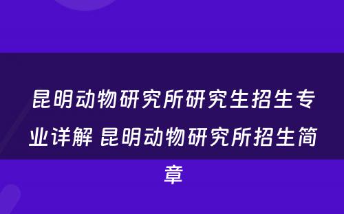 昆明动物研究所研究生招生专业详解 昆明动物研究所招生简章