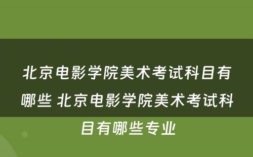 北京电影学院美术考试科目有哪些 北京电影学院美术考试科目有哪些专业