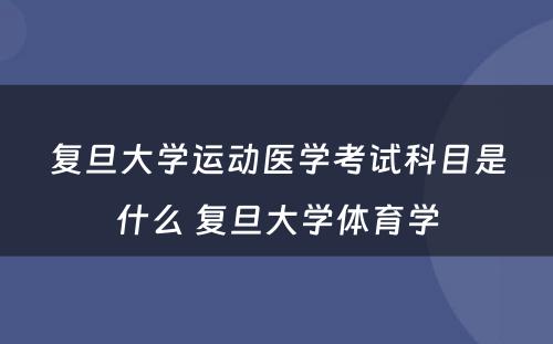 复旦大学运动医学考试科目是什么 复旦大学体育学
