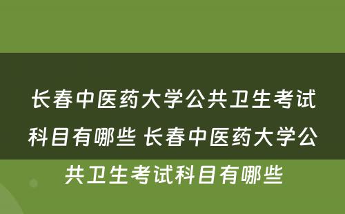 长春中医药大学公共卫生考试科目有哪些 长春中医药大学公共卫生考试科目有哪些