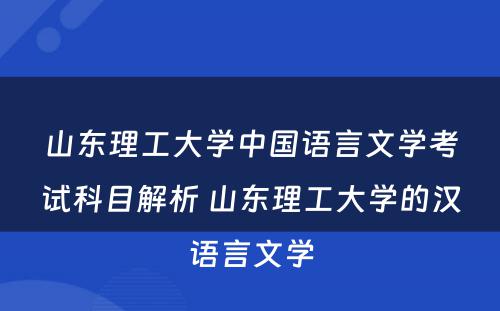 山东理工大学中国语言文学考试科目解析 山东理工大学的汉语言文学