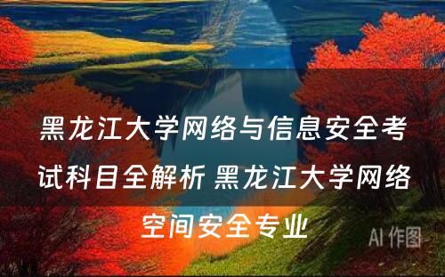 黑龙江大学网络与信息安全考试科目全解析 黑龙江大学网络空间安全专业