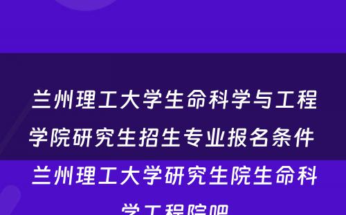 兰州理工大学生命科学与工程学院研究生招生专业报名条件 兰州理工大学研究生院生命科学工程院吧