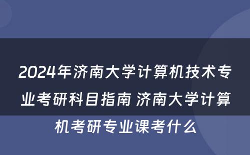2024年济南大学计算机技术专业考研科目指南 济南大学计算机考研专业课考什么