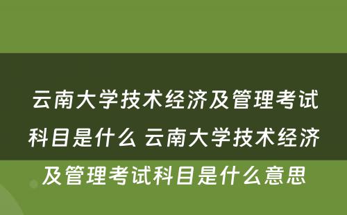 云南大学技术经济及管理考试科目是什么 云南大学技术经济及管理考试科目是什么意思