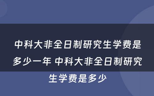 中科大非全日制研究生学费是多少一年 中科大非全日制研究生学费是多少