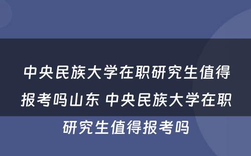 中央民族大学在职研究生值得报考吗山东 中央民族大学在职研究生值得报考吗