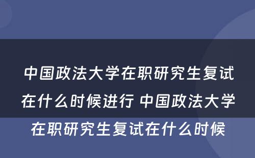 中国政法大学在职研究生复试在什么时候进行 中国政法大学在职研究生复试在什么时候