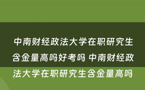 中南财经政法大学在职研究生含金量高吗好考吗 中南财经政法大学在职研究生含金量高吗