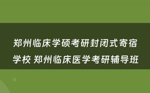 郑州临床学硕考研封闭式寄宿学校 郑州临床医学考研辅导班