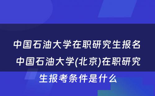 中国石油大学在职研究生报名 中国石油大学(北京)在职研究生报考条件是什么