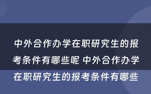 中外合作办学在职研究生的报考条件有哪些呢 中外合作办学在职研究生的报考条件有哪些