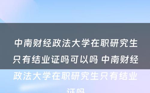 中南财经政法大学在职研究生只有结业证吗可以吗 中南财经政法大学在职研究生只有结业证吗