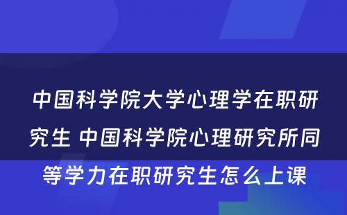 中国科学院大学心理学在职研究生 中国科学院心理研究所同等学力在职研究生怎么上课