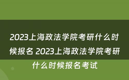 2023上海政法学院考研什么时候报名 2023上海政法学院考研什么时候报名考试