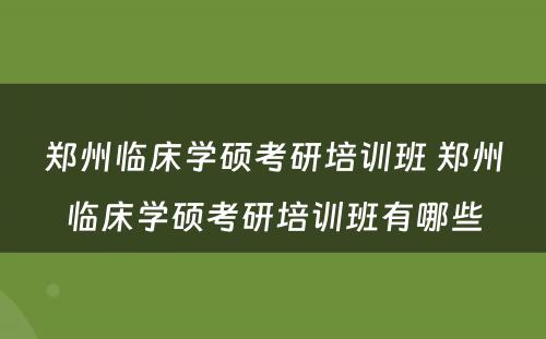 郑州临床学硕考研培训班 郑州临床学硕考研培训班有哪些