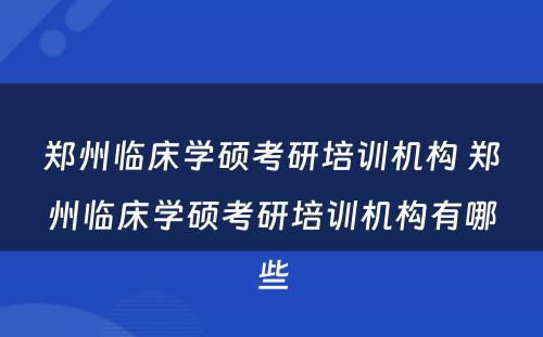 郑州临床学硕考研培训机构 郑州临床学硕考研培训机构有哪些