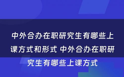 中外合办在职研究生有哪些上课方式和形式 中外合办在职研究生有哪些上课方式