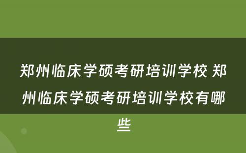 郑州临床学硕考研培训学校 郑州临床学硕考研培训学校有哪些